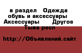  в раздел : Одежда, обувь и аксессуары » Аксессуары »  » Другое . Тыва респ.